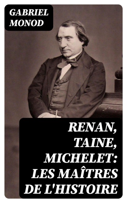 Renan, Taine, Michelet: Les maîtres de l'histoire