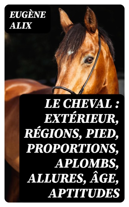 Le cheval : extérieur, régions, pied, proportions, aplombs, allures, âge, aptitudes