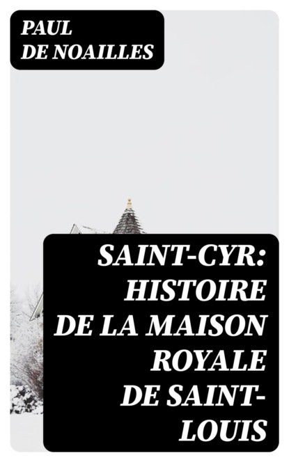 Saint-Cyr: Histoire de la Maison royale de Saint-Louis