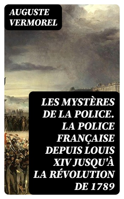 Les mystères de la police. La police française depuis Louis XIV jusqu'à la révolution de 1789