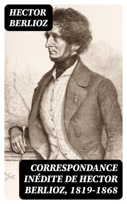 Correspondance inédite de Hector Berlioz, 1819-1868