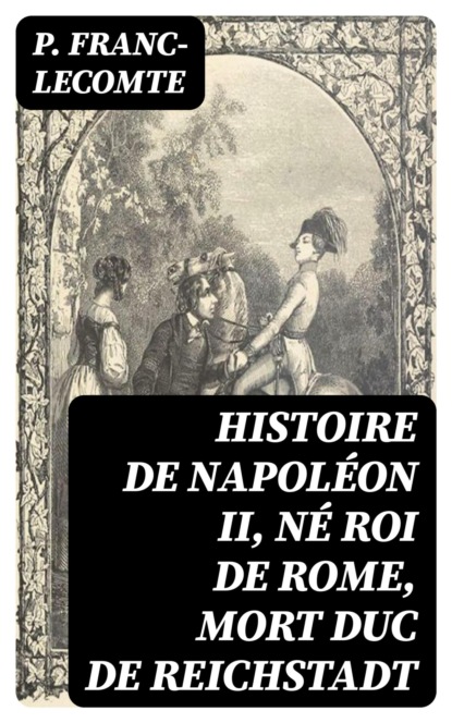 Histoire de Napoléon II, né roi de Rome, mort duc de Reichstadt