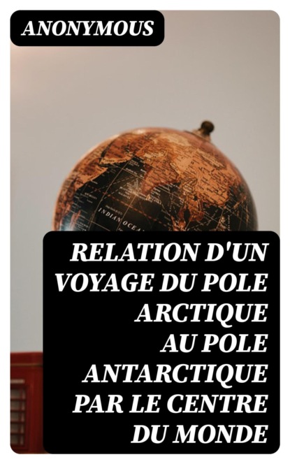 Relation d'un voyage du Pole Arctique au Pole Antarctique par le centre du monde