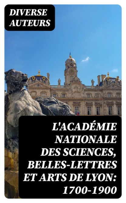 L'Académie nationale des sciences, belles-lettres et arts de Lyon: 1700-1900
