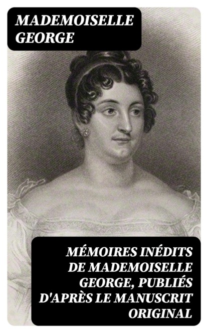 Mémoires inédits de Mademoiselle George, publiés d'après le manuscrit original