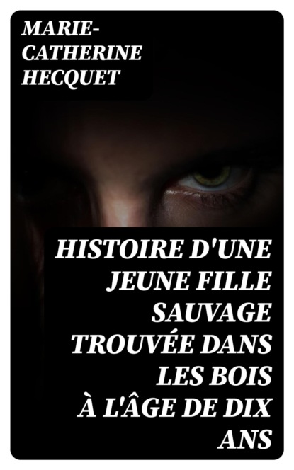 Histoire d'une jeune fille sauvage trouvée dans les bois à l'âge de dix ans