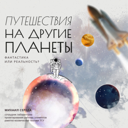 Путешествия на другие планеты | Фантастика или реальность? — Михаил Середа