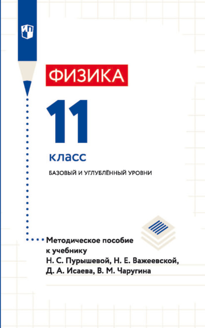 Д. А. Исаев — Физика. 11 класс. Базовый и углублённый уровни. Методическое пособие к учебнику Н. С. Пурышевой, Н. Е. Важеевской, Д. А. Исаева, В. М. Чаругина