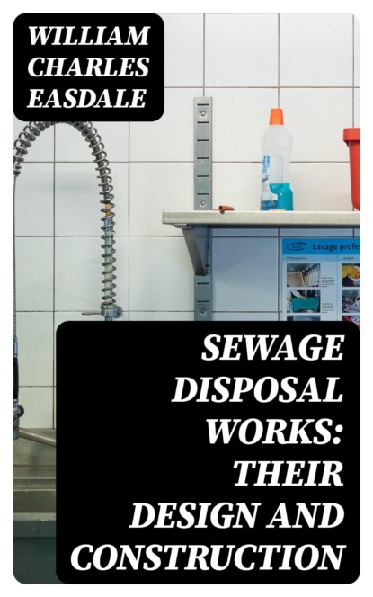 Sewage Disposal Works: Their Design and Construction