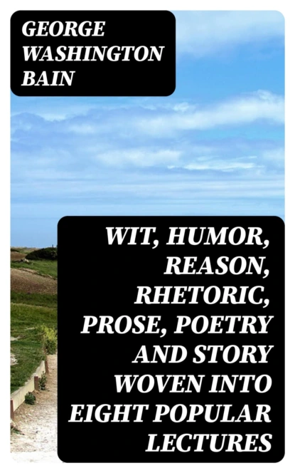 Wit, Humor, Reason, Rhetoric, Prose, Poetry and Story Woven into Eight Popular Lectures