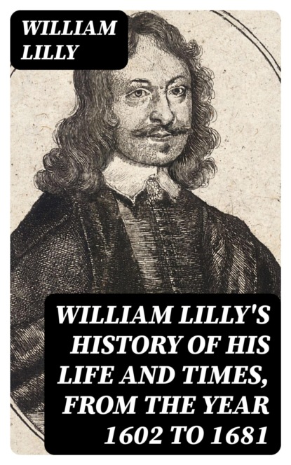 William Lilly's History of His Life and Times, from the Year 1602 to 1681