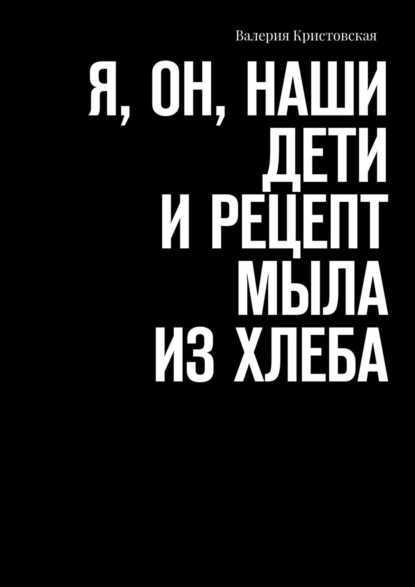 Я, Он, Наши дети и рецепт мыла из хлеба - Валерия Кристовская