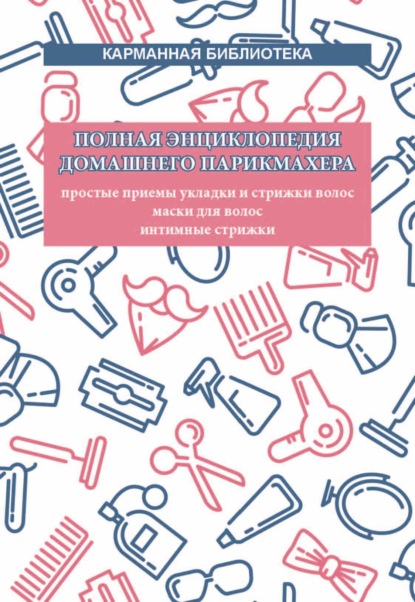 Группа авторов — Полная энциклопедия домашнего парикмахера. Простые приемы укладки и стрижки волос. Маски для волос. Интимные стрижки