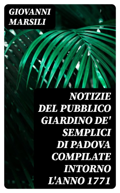 Notizie del pubblico giardino de' semplici di Padova compilate intorno l'anno 1771