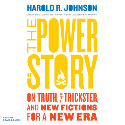 Harold R. Johnson — The Power of Story - On Truth, the Trickster, and New Fictions for a New Era (Unabridged)