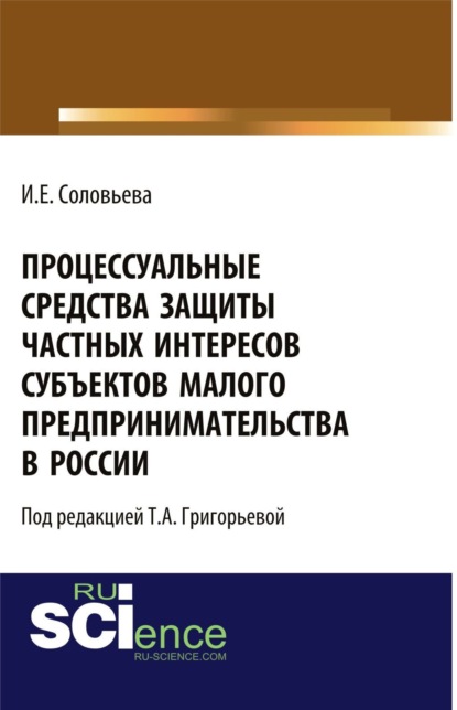 Ирина Евгеньевна Соловьева — Процессуальные средства защиты частных интересов субъектов малого предпринимательства в России. (Адъюнктура, Аспирантура, Бакалавриат, Магистратура). Монография.