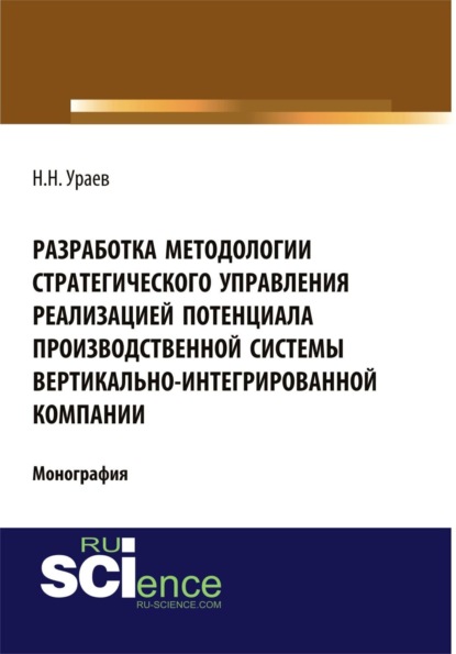 Николай Николаевич Ураев — Разработка методологии стратегического управления реализацией потенциала производственной системы вертикально-интегрированной компании. (Аспирантура, Бакалавриат). Монография.