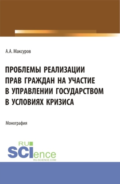 Алексей Анатольевич Максуров — Проблемы реализации прав граждан на участие в управлении государством в условиях кризиса. (Аспирантура, Бакалавриат, Магистратура). Монография.