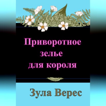 Аудиокнига «Приворотное зелье для короля», Зула Верес