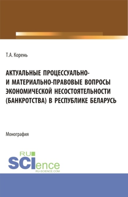 Татьяна Анатольевна Корень — Актуальные процессуально- и материально-правовые вопросы экономической несостоятельности (банкротства) в Республике Беларусь. (Аспирантура, Бакалавриат, Магистратура). Монография.