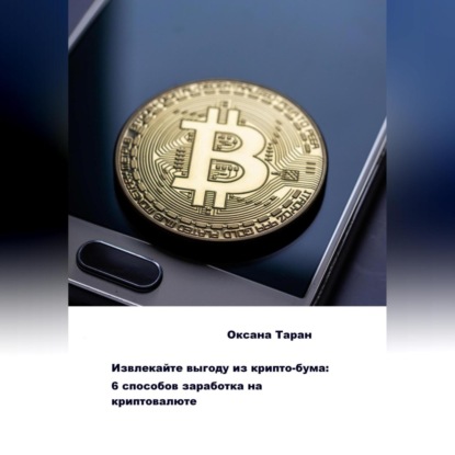 Аудиокнига «Извлекайте выгоду из крипто-бума: 6 способов заработка на криптовалюте», Оксана Таран