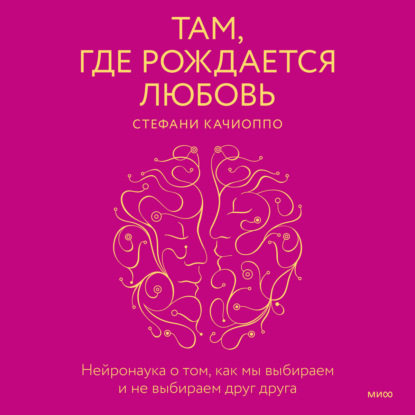 Стефани Качиоппо — Там, где рождается любовь. Нейронаука о том, как мы выбираем и не выбираем друг друга