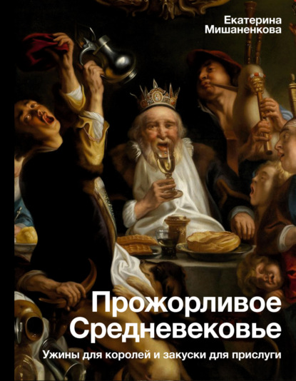 Екатерина Мишаненкова — Прожорливое Средневековье. Ужины для королей и закуски для прислуги