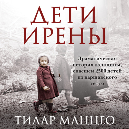 Аудиокнига «Дети Ирены. Драматическая история женщины, спасшей 2500 детей из варшавского гетто», Тилар Маццео