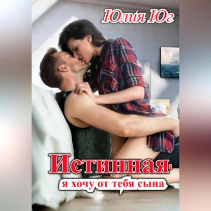 Аудиокнига «Истинная: я хочу от тебя сына!», Юлия Юг