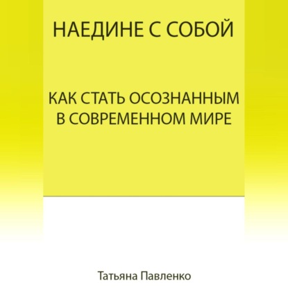 Наедине с собой. Как стать осознанным в современном мире