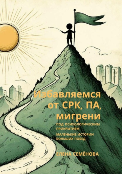 Избавляемся от СРК, ПА, мигрени под психологическим прикрытием. Маленькие истории больших побед