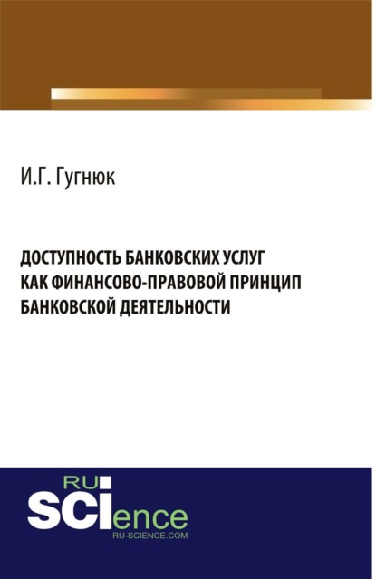 Иван Геннадьевич Гугнюк — Доступность банковских услуг как финансово-правовой принцип банковской деятельности. (Аспирантура, Бакалавриат, Магистратура). Монография.