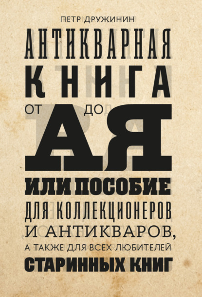 Петр Дружинин — Антикварная книга от А до Я, или пособие для коллекционеров и антикваров, а также для всех любителей старинных книг