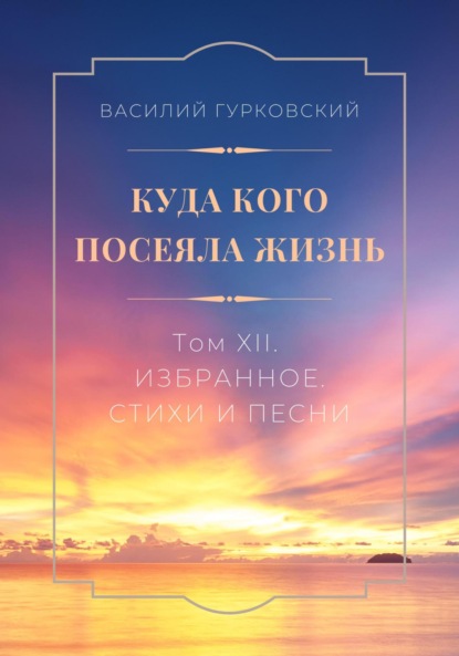 Василий Гурковский — Куда кого посеяла жизнь. Том XII. Избранное. Стихи и песни