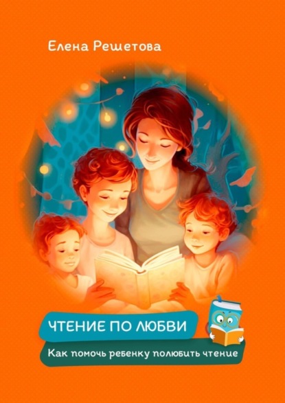 Чтение по любви. Как помочь ребенку полюбить чтение