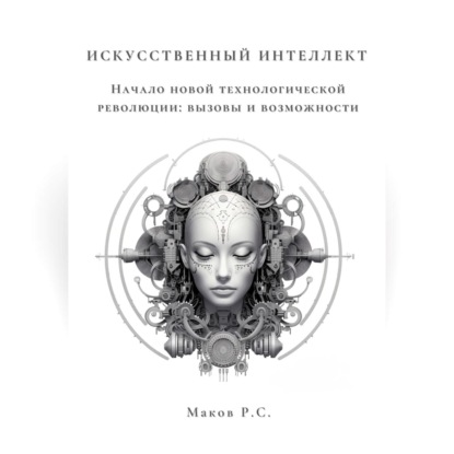 Аудиокнига «Искусственный интеллект. Начало новой технологической революции: вызовы и возможности», Р. С. Маков