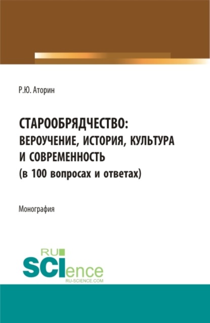 

Старообрядчество: вероучение, история, культура и современность (в 100 вопросах и ответах). (Аспирантура, Бакалавриат, Магистратура). Монография.