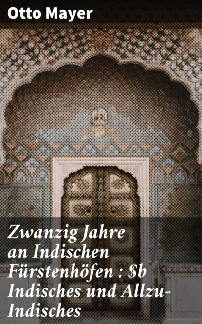 Zwanzig Jahre an Indischen Fürstenhöfen : Indisches und Allzu-Indisches