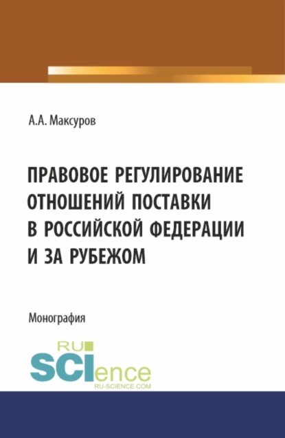 Алексей Анатольевич Максуров — Правовое регулирование отношений поставки в Российской Федерации и за рубежом. (Аспирантура, Бакалавриат, Магистратура). Монография.