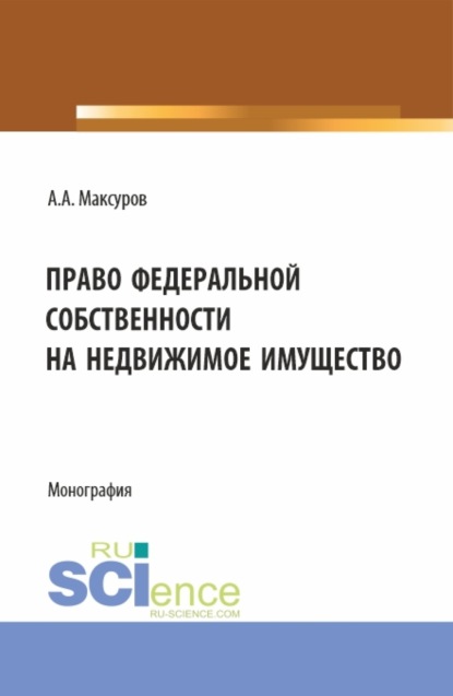 Алексей Анатольевич Максуров — Право федеральной собственности на недвижимое имущество. (Аспирантура, Бакалавриат, Магистратура). Монография.