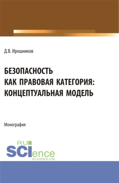 Денис Владимирович Ирошников — Безопасность как правовая категория: концептуальная модель. (Аспирантура, Бакалавриат, Магистратура). Монография.