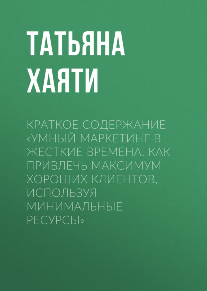 Татьяна Хаяти — Краткое содержание «Умный маркетинг в жесткие времена. Как привлечь максимум хороших клиентов, используя минимальные ресурсы»