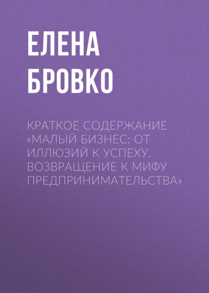 Елена Бровко — Краткое содержание «Малый бизнес: от иллюзий к успеху. Возвращение к мифу предпринимательства»