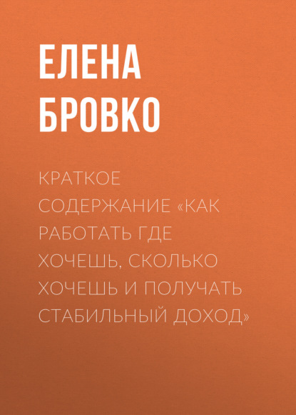 Елена Бровко — Краткое содержание «Как работать где хочешь, сколько хочешь и получать стабильный доход»