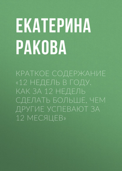 Екатерина Ракова — Краткое содержание «12 недель в году. Как за 12 недель сделать больше, чем другие успевают за 12 месяцев»