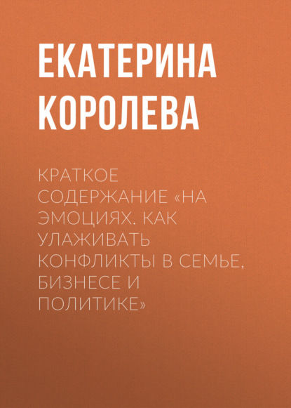 Екатерина Королева — Краткое содержание «На эмоциях. Как улаживать конфликты в семье, бизнесе и политике»