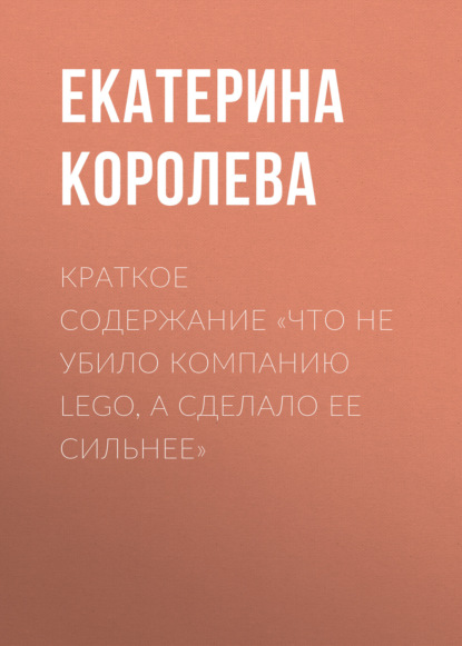 Екатерина Королева — Краткое содержание «Что не убило компанию Lego, а сделало ее сильнее»