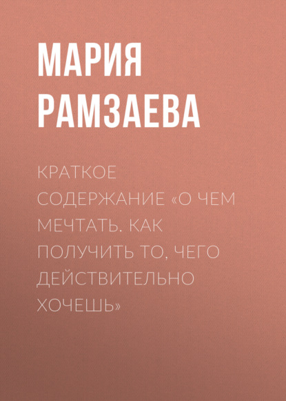 Мария Рамзаева — Краткое содержание «О чем мечтать. Как получить то, чего действительно хочешь»