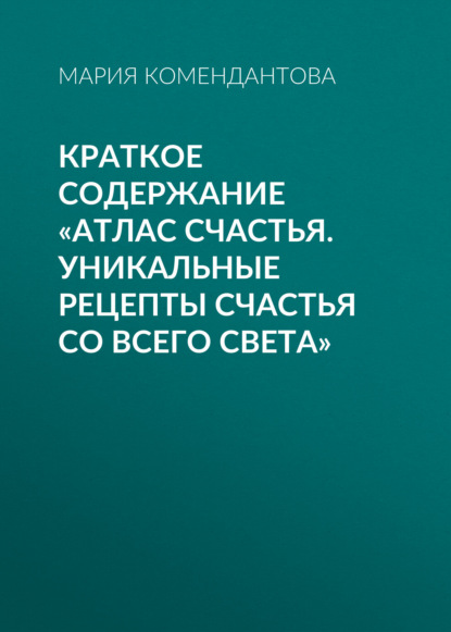 Мария Комендантова — Краткое содержание «Атлас счастья. Уникальные рецепты счастья со всего света»