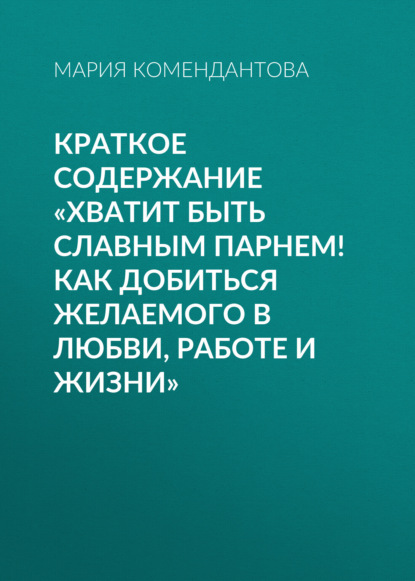 Мария Комендантова — Краткое содержание «Хватит быть славным парнем! Как добиться желаемого в любви, работе и жизни»